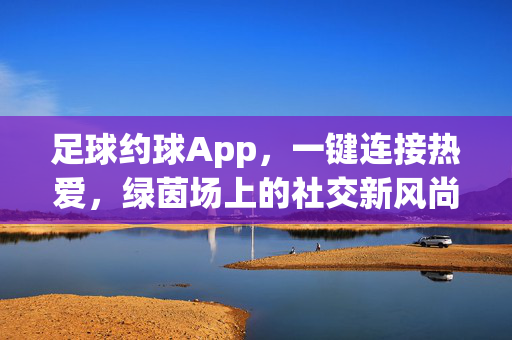 足球约球App，一键连接热爱，绿茵场上的社交新风尚，一键连接热爱，绿茵场社交新风尚