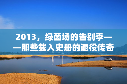 2013，绿茵场的告别季——那些载入史册的退役传奇，2013绿茵场告别季，载入史册的退役传奇