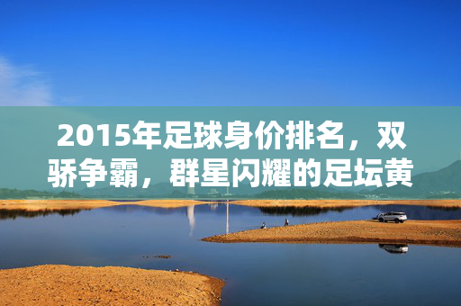 2015年足球身价排名，双骄争霸，群星闪耀的足坛黄金时代，2015足球身价排名，双骄争霸，群星闪耀的黄金时代