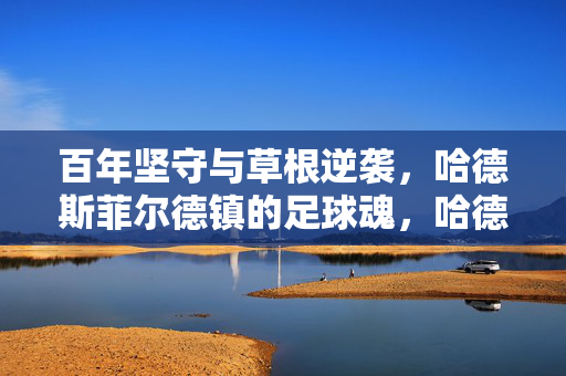 百年坚守与草根逆袭，哈德斯菲尔德镇的足球魂，哈德斯菲尔德镇，百年坚守与草根逆袭的足球魂