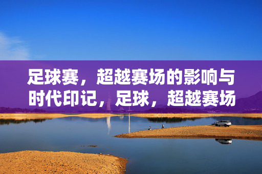 足球赛，超越赛场的影响与时代印记，足球，超越赛场的时代回响