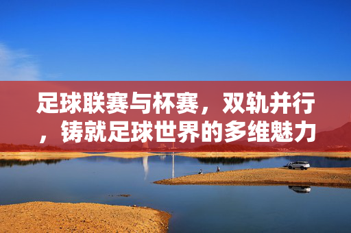 足球联赛与杯赛，双轨并行，铸就足球世界的多维魅力，联赛杯赛双轨并行，铸就足球多维魅力