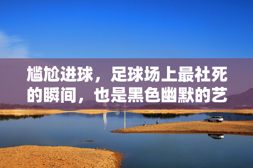 尴尬进球，足球场上最社死的瞬间，也是黑色幽默的艺术