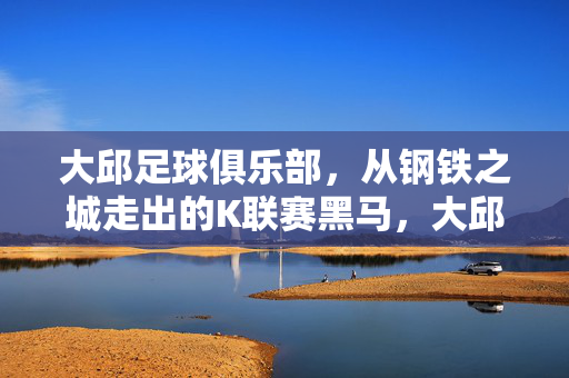 大邱足球俱乐部，从钢铁之城走出的K联赛黑马，大邱，钢铁之城的K联赛黑马