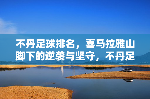 不丹足球排名，喜马拉雅山脚下的逆袭与坚守，不丹足球排名，喜马拉雅山脚下的逆袭与坚守