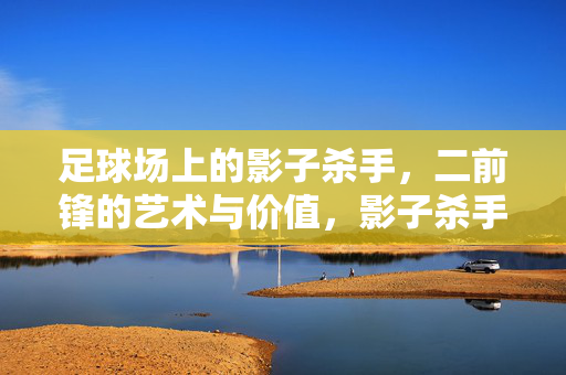 足球场上的影子杀手，二前锋的艺术与价值，影子杀手，二前锋的艺术与价值