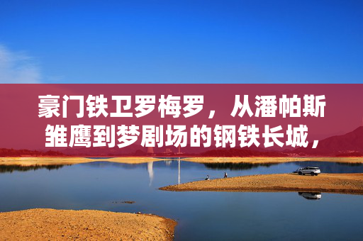 豪门铁卫罗梅罗，从潘帕斯雏鹰到梦剧场的钢铁长城，豪门铁卫罗梅罗，从潘帕斯雏鹰到梦剧场的钢铁长城