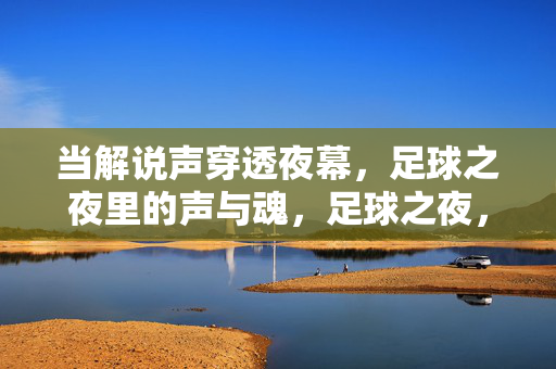 当解说声穿透夜幕，足球之夜里的声与魂，足球之夜，声魂穿透夜幕