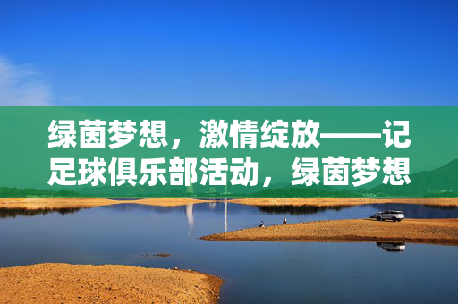 绿茵梦想，激情绽放——记足球俱乐部活动，绿茵梦想，激情绽放——足球俱乐部活动