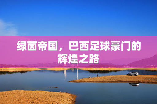 绿茵帝国，巴西足球豪门的辉煌之路