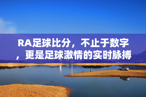 RA足球比分，不止于数字，更是足球激情的实时脉搏，RA足球比分，不止数字，更是实时激情脉动