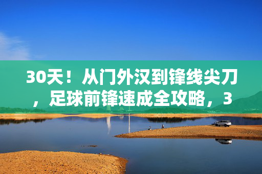 30天！从门外汉到锋线尖刀，足球前锋速成全攻略，30天足球前锋速成，从门外汉到锋线尖刀全攻略