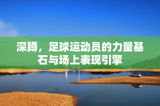 深蹲，足球运动员的力量基石与场上表现引擎