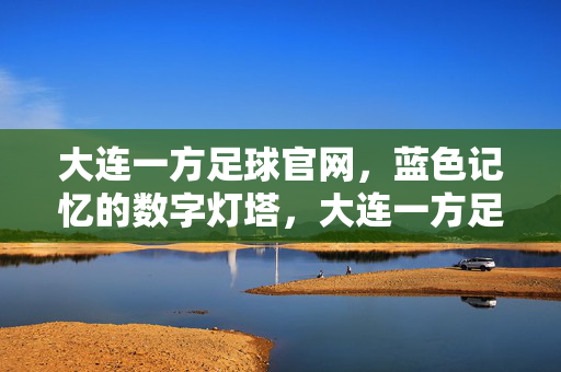 大连一方足球官网，蓝色记忆的数字灯塔，大连一方足球官网，蓝色记忆的数字灯塔