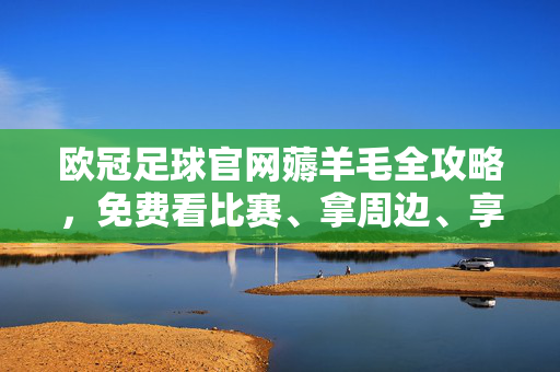 欧冠足球官网薅羊毛全攻略，免费看比赛、拿周边、享福利，球迷速藏！欧冠官网薅羊毛全攻略，免费看比赛拿福利，球迷速藏！