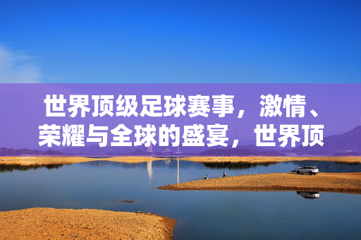 世界顶级足球赛事，激情、荣耀与全球的盛宴，世界顶级足球赛事，激情荣耀的全球盛宴