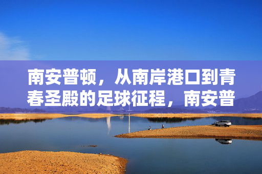 南安普顿，从南岸港口到青春圣殿的足球征程，南安普顿，从南岸港口到青春圣殿的足球征程