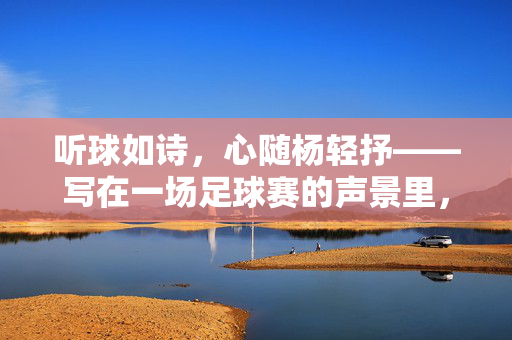 听球如诗，心随杨轻抒——写在一场足球赛的声景里，听球如诗，声景轻抒
