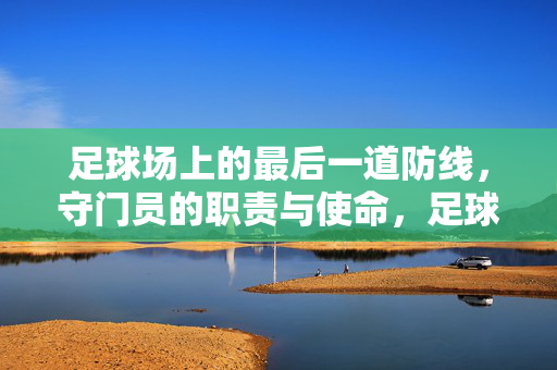 足球场上的最后一道防线，守门员的职责与使命，足球场最后一道防线，守门员的职责与使命