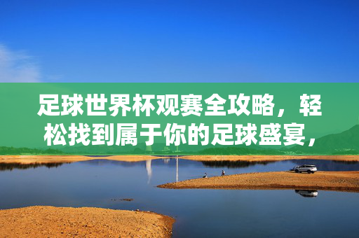 足球世界杯观赛全攻略，轻松找到属于你的足球盛宴，足球世界杯观赛全攻略，轻松畅享你的足球盛宴