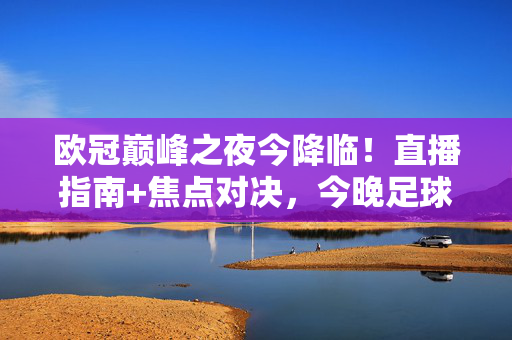欧冠巅峰之夜今降临！直播指南+焦点对决，今晚足球盛宴不容错过，欧冠巅峰之夜今晚降临，直播指南+焦点对决，足球盛宴不容错过