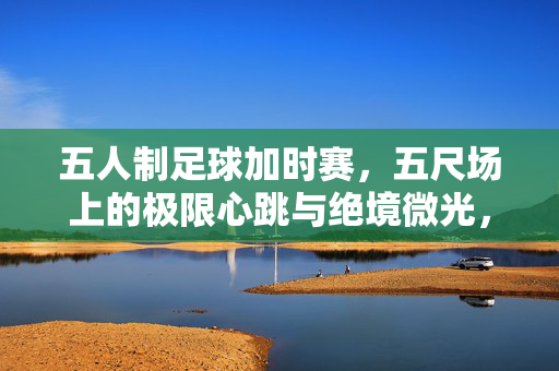 五人制足球加时赛，五尺场上的极限心跳与绝境微光，五尺场加时，极限心跳与绝境微光