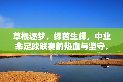 草根逐梦，绿茵生辉，中业余足球联赛的热血与坚守，草根逐梦绿茵路，热血坚守联赛魂