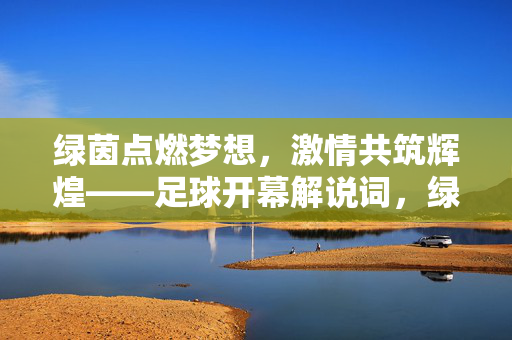 绿茵点燃梦想，激情共筑辉煌——足球开幕解说词，绿茵燃梦，激情耀辉煌