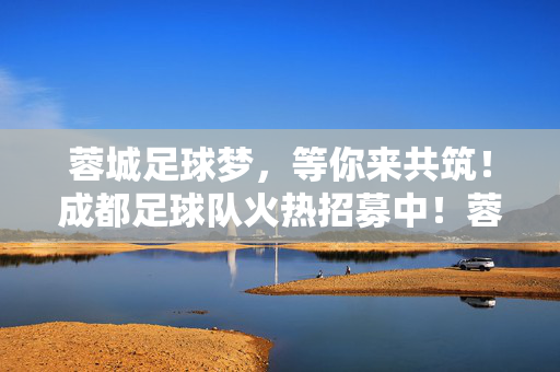 蓉城足球梦，等你来共筑！成都足球队火热招募中！蓉城足球队招募，共筑足球梦！