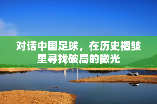 对话中国足球,在历史褶皱里寻找破局的微光