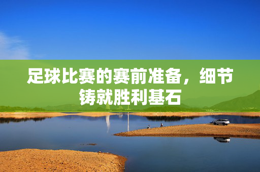 足球比赛的赛前准备，细节铸就胜利基石