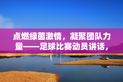 点燃绿茵激情，凝聚团队力量——足球比赛动员讲话，点燃绿茵激情，凝聚团队力量