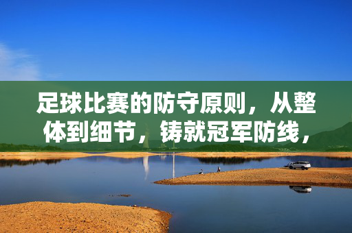 足球比赛的防守原则，从整体到细节，铸就冠军防线，整体到细节，铸就冠军防线