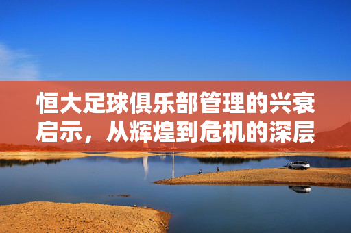 恒大足球俱乐部管理的兴衰启示，从辉煌到危机的深层解析，恒大足球俱乐部管理兴衰的深层启示