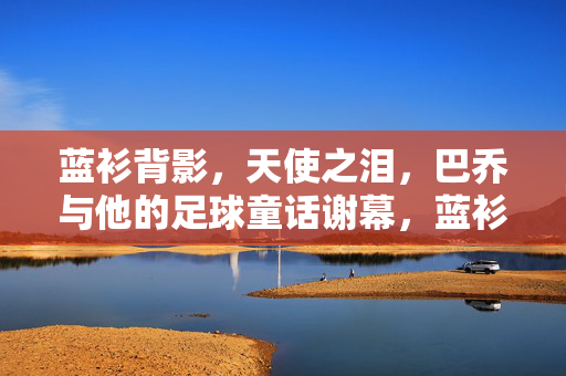 蓝衫背影，天使之泪，巴乔与他的足球童话谢幕，蓝衫背影，天使之泪，巴乔足球童话的谢幕