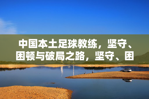 中国本土足球教练，坚守、困顿与破局之路，坚守、困顿与破局，中国本土足球教练之路