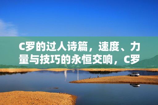 C罗的过人诗篇，速度、力量与技巧的永恒交响，C罗过人诗篇，速度力量技巧的永恒交响