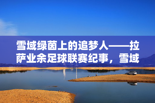 雪域绿茵上的追梦人——拉萨业余足球联赛纪事，雪域绿茵追梦人，拉萨业余足球联赛纪事