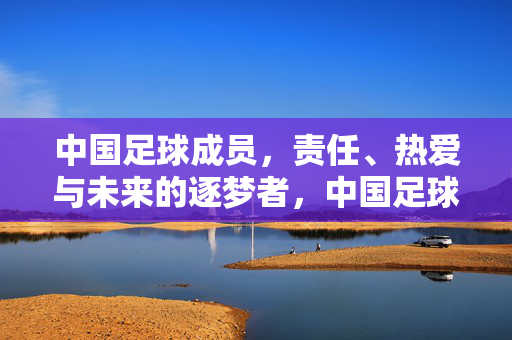 中国足球成员,责任、热爱与未来的逐梦者,中国足球成员,责任、热爱铸就逐梦未来