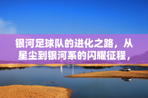 银河足球队的进化之路，从星尘到银河系的闪耀征程，银河足球队的进化之路，从星尘到银河系的闪耀征程
