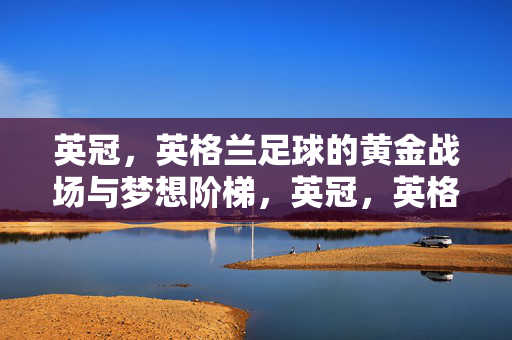 英冠，英格兰足球的黄金战场与梦想阶梯，英冠，英格兰足球的黄金战场与梦想阶梯
