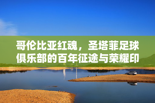 哥伦比亚红魂，圣塔菲足球俱乐部的百年征途与荣耀印记，哥伦比亚红魂，圣塔菲足球俱乐部的百年征途与荣耀印记