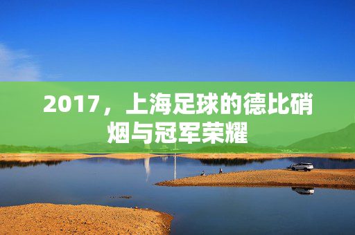 2017，上海足球的德比硝烟与冠军荣耀