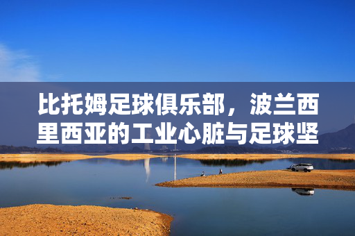 比托姆足球俱乐部，波兰西里西亚的工业心脏与足球坚守，比托姆足球俱乐部，西里西亚工业心脏的足球坚守