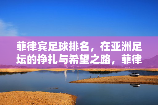 菲律宾足球排名，在亚洲足坛的挣扎与希望之路，菲律宾足球，亚洲足坛的挣扎与希望之路