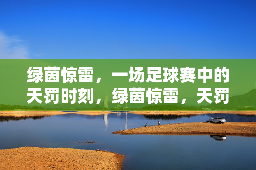 绿茵惊雷，一场足球赛中的天罚时刻，绿茵惊雷，天罚时刻