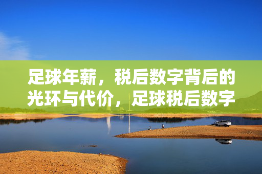 足球年薪，税后数字背后的光环与代价，足球税后数字，光环与代价