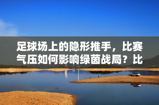 足球场上的隐形推手，比赛气压如何影响绿茵战局？比赛气压，足球场上的隐形战局推手