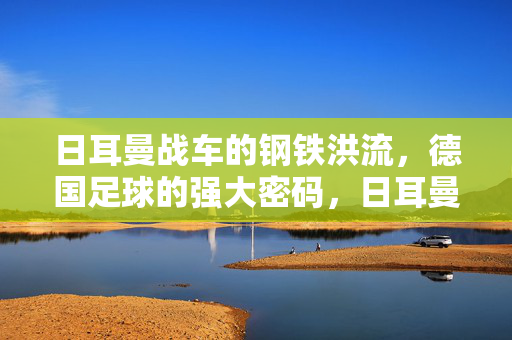 日耳曼战车的钢铁洪流，德国足球的强大密码，日耳曼战车，钢铁洪流的足球密码