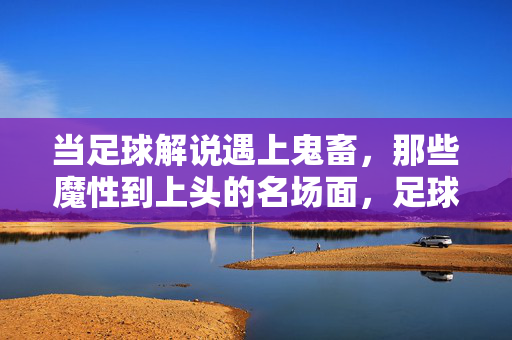 当足球解说遇上鬼畜，那些魔性到上头的名场面，足球解说×鬼畜，魔性到上头的名场面